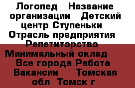 Логопед › Название организации ­ Детский центр Ступеньки › Отрасль предприятия ­ Репетиторство › Минимальный оклад ­ 1 - Все города Работа » Вакансии   . Томская обл.,Томск г.